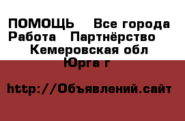 ПОМОЩЬ  - Все города Работа » Партнёрство   . Кемеровская обл.,Юрга г.